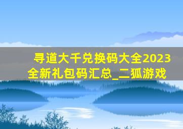 寻道大千兑换码大全2023 全新礼包码汇总_二狐游戏